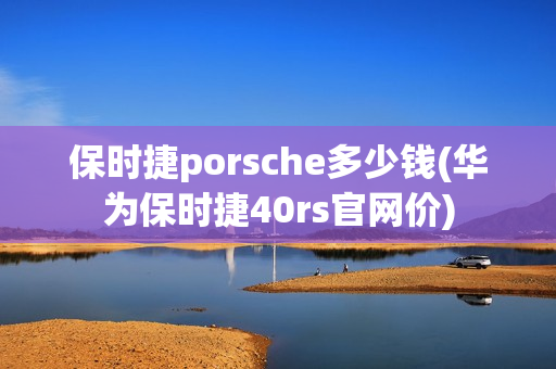 保时捷porsche多少钱(华为保时捷40rs官网价)