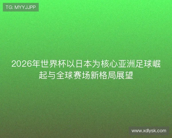 2026年世界杯以日本为核心亚洲足球崛起与全球赛场新格局展望 2026年世界杯以日本为核心亚洲足球崛起与全球赛场新格局展望